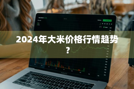 2024年大米价格行情趋势？