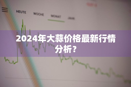 2024年大蒜价格最新行情分析？