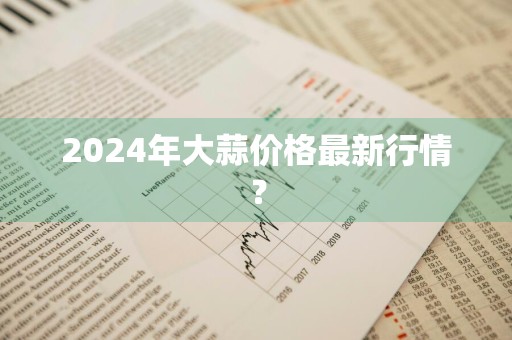 2024年大蒜价格最新行情?