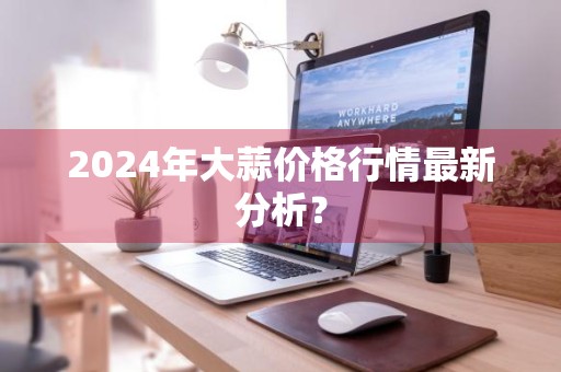 2024年大蒜价格行情最新分析？