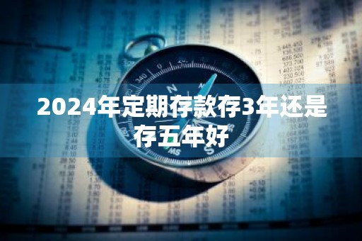 2024年定期存款存3年还是存五年好