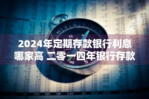 2024年定期存款银行利息哪家高 二零一四年银行存款利率
