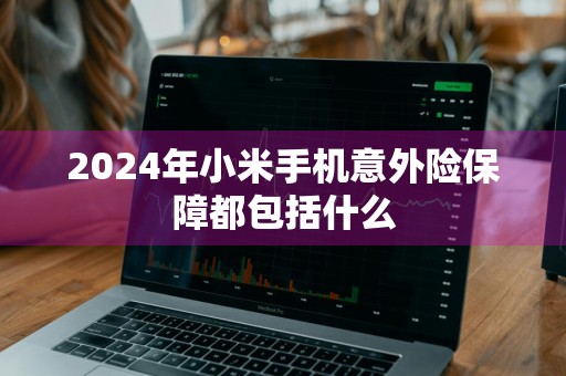 2024年小米手机意外险保障都包括什么