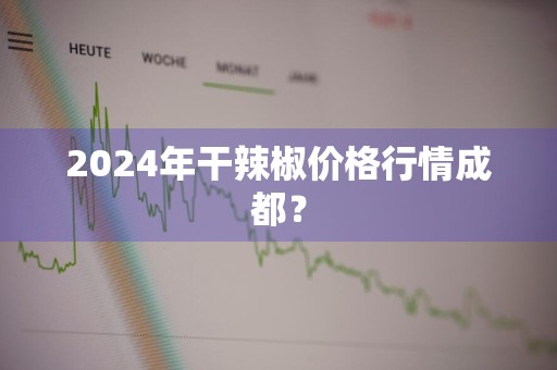 2024年干辣椒价格行情成都？