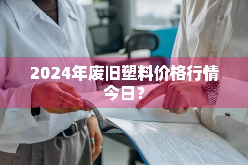 2024年废旧塑料价格行情今日？