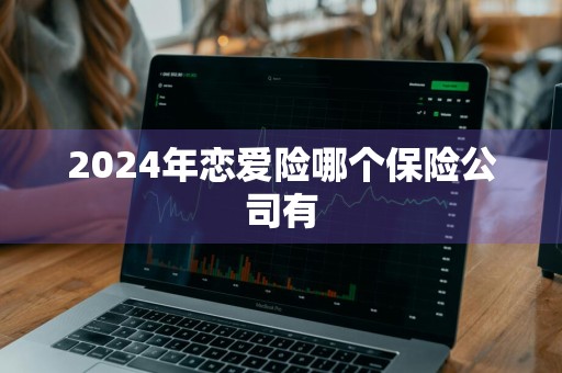 2024年恋爱险哪个保险公司有