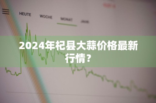2024年杞县大蒜价格最新行情？