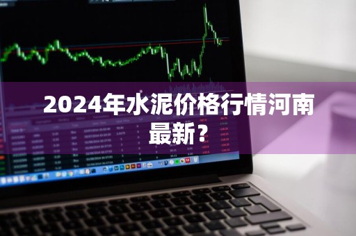 2024年水泥价格行情河南最新？