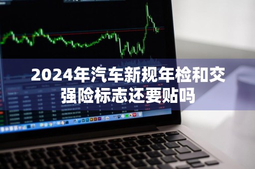 2024年汽车新规年检和交强险标志还要贴吗