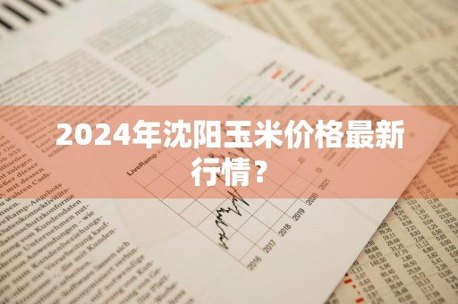 2024年沈阳玉米价格最新行情？
