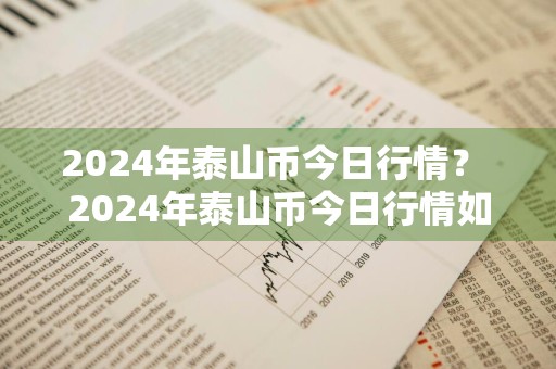 2024年泰山币今日行情？ 2024年泰山币今日行情如何