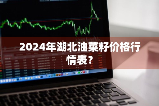 2024年湖北油菜籽价格行情表？