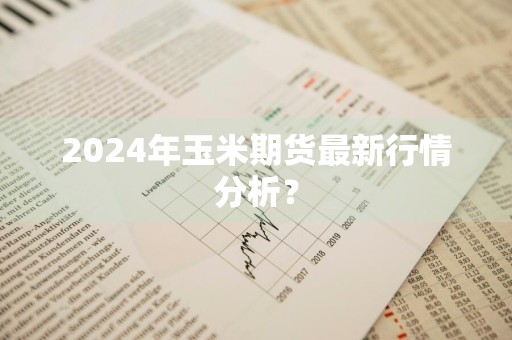 2024年玉米期货最新行情分析？