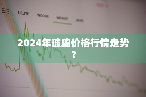 2024年玻璃价格行情走势？
