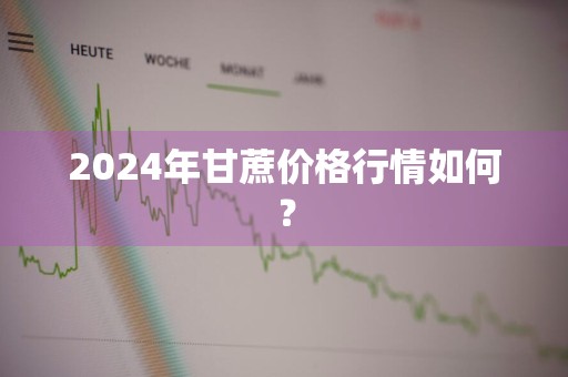 2024年甘蔗价格行情如何？