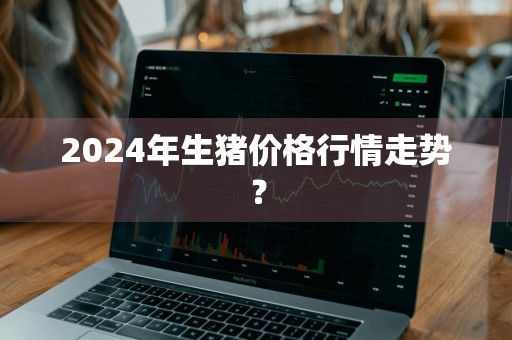 2024年生猪价格行情走势？