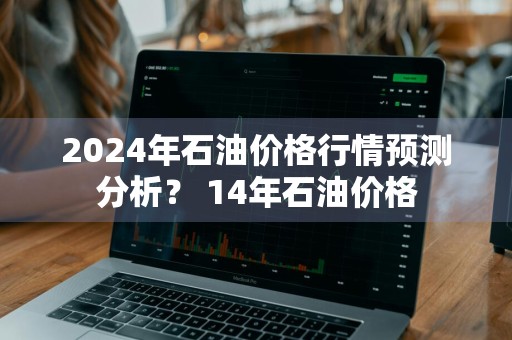 2024年石油价格行情预测分析？ 14年石油价格