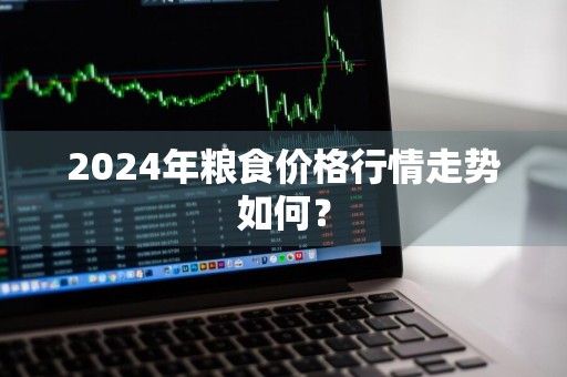 2024年粮食价格行情走势如何？