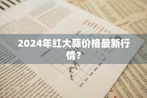 2024年红大蒜价格最新行情？