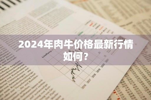 2024年肉牛价格最新行情如何？