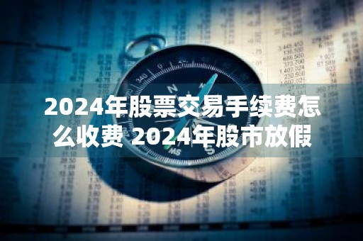 2024年股票交易手续费怎么收费 2024年股市放假
