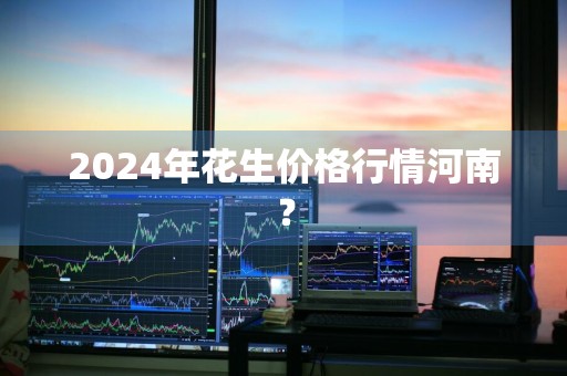 2024年花生价格行情河南？
