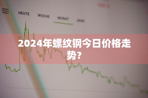 2024年螺纹钢今日价格走势？