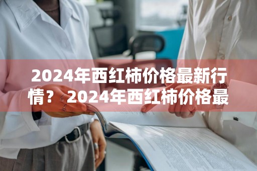 2024年西红柿价格最新行情？ 2024年西红柿价格最新行情走势