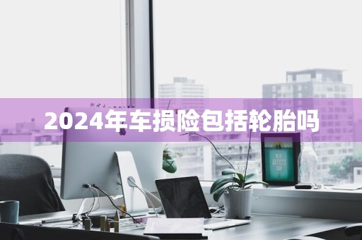 2024年车损险包括轮胎吗