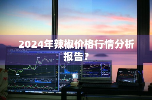 2024年辣椒价格行情分析报告？