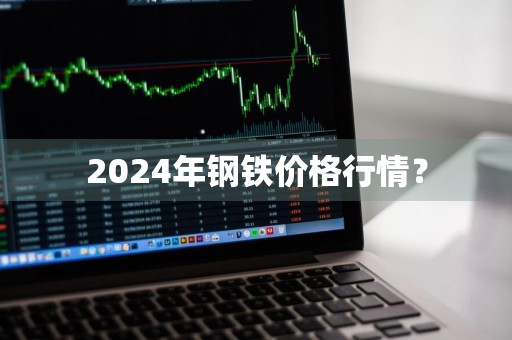 2024年钢铁价格行情？