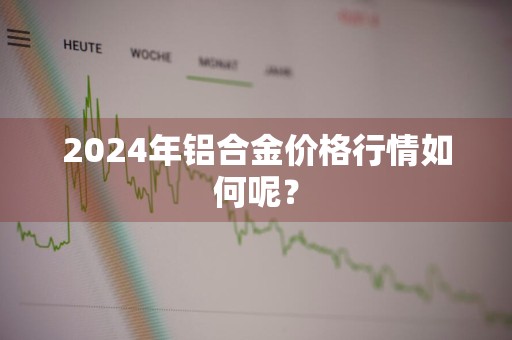 2024年铝合金价格行情如何呢？