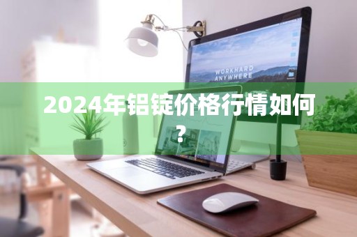 2024年铝锭价格行情如何？