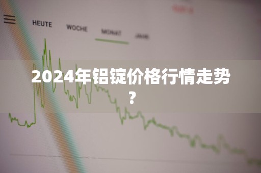 2024年铝锭价格行情走势？