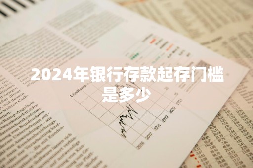 2024年银行存款起存门槛是多少