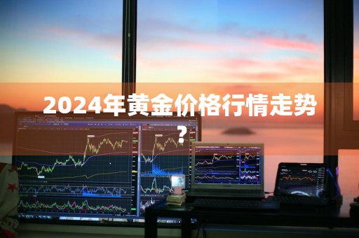 2024年黄金价格行情走势？