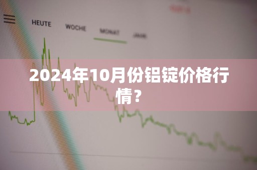 2024年10月份铝锭价格行情？