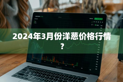 2024年3月份洋葱价格行情？