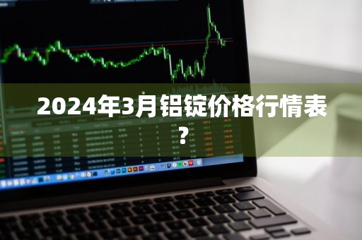 2024年3月铝锭价格行情表?