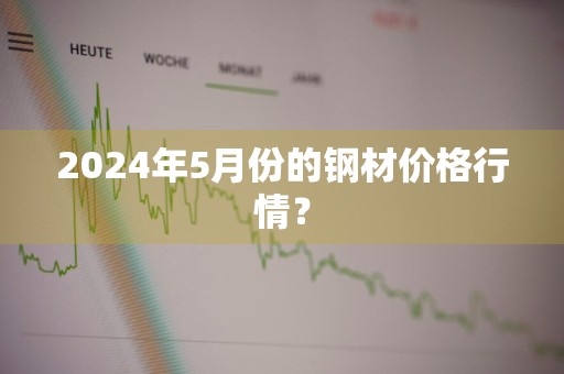 2024年5月份的钢材价格行情？