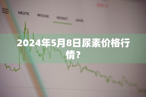 2024年5月8日尿素价格行情？