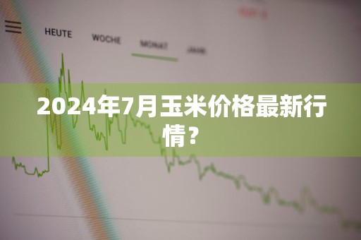2024年7月玉米价格最新行情？