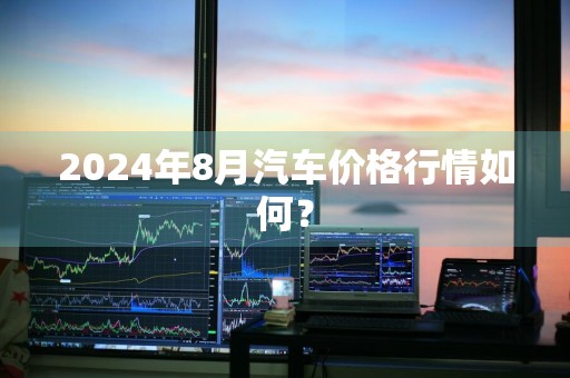 2024年8月汽车价格行情如何?