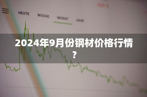 2024年9月份钢材价格行情？