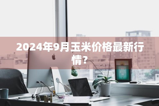 2024年9月玉米价格最新行情？