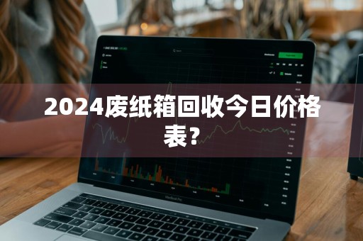2024废纸箱回收今日价格表？
