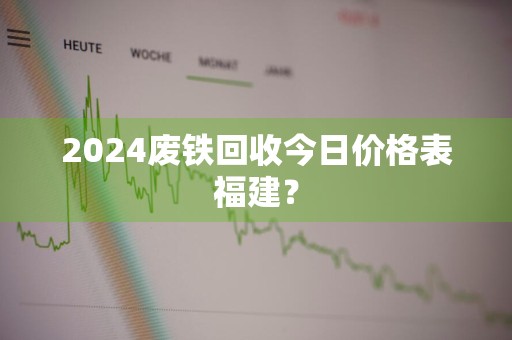 2024废铁回收今日价格表福建？