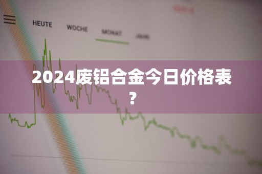2024废铝合金今日价格表？