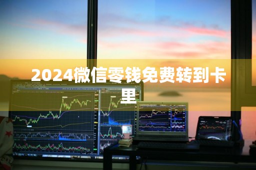 2024微信零钱免费转到卡里