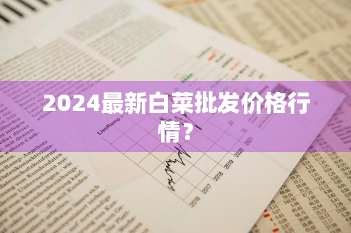 2024最新白菜批发价格行情？